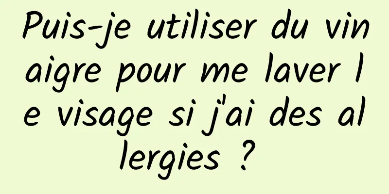 Puis-je utiliser du vinaigre pour me laver le visage si j'ai des allergies ? 