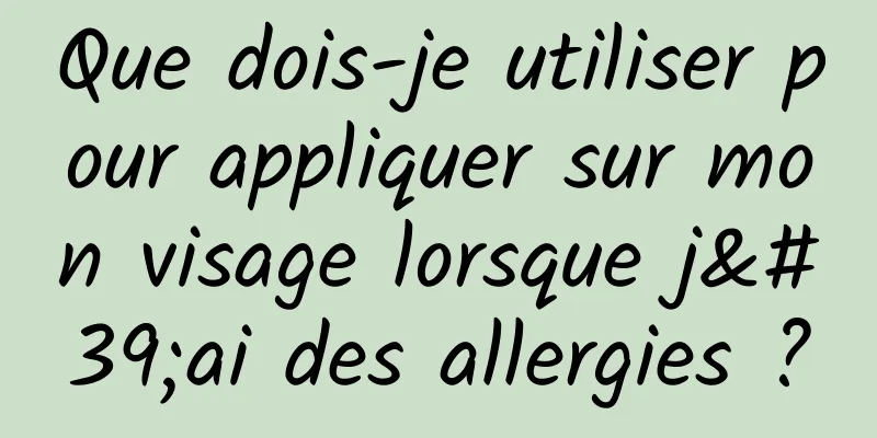 Que dois-je utiliser pour appliquer sur mon visage lorsque j'ai des allergies ?