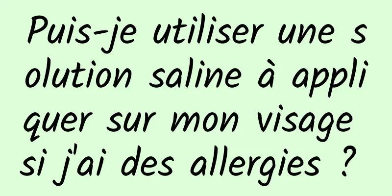 Puis-je utiliser une solution saline à appliquer sur mon visage si j'ai des allergies ? 