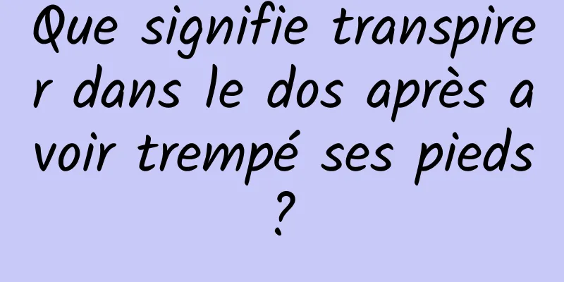 Que signifie transpirer dans le dos après avoir trempé ses pieds ? 