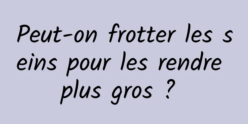 Peut-on frotter les seins pour les rendre plus gros ? 