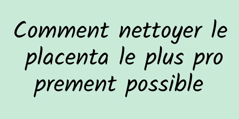 Comment nettoyer le placenta le plus proprement possible