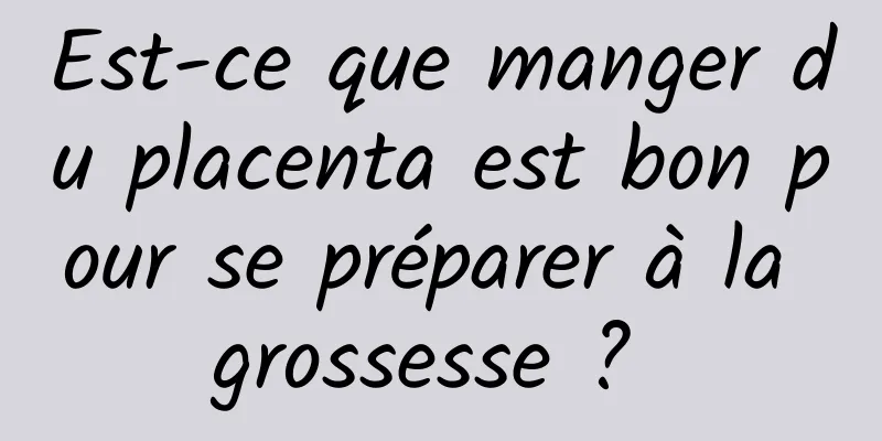 Est-ce que manger du placenta est bon pour se préparer à la grossesse ? 