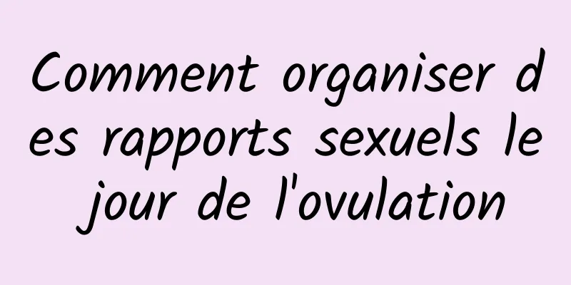 Comment organiser des rapports sexuels le jour de l'ovulation