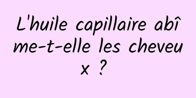 L'huile capillaire abîme-t-elle les cheveux ? 