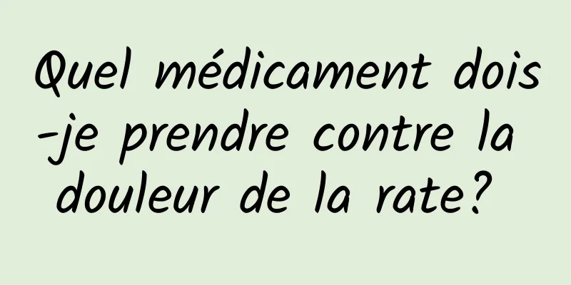 Quel médicament dois-je prendre contre la douleur de la rate? 