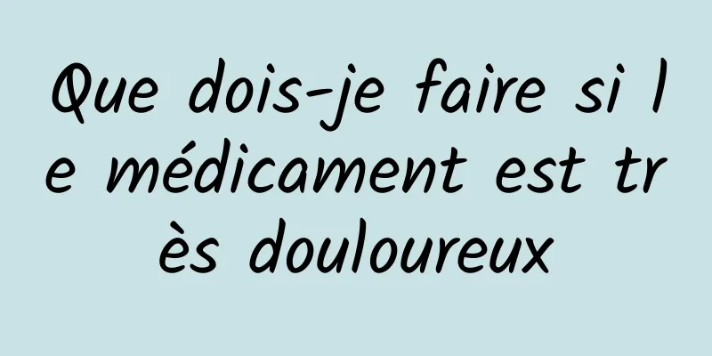 Que dois-je faire si le médicament est très douloureux