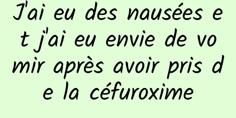 J'ai eu des nausées et j'ai eu envie de vomir après avoir pris de la céfuroxime