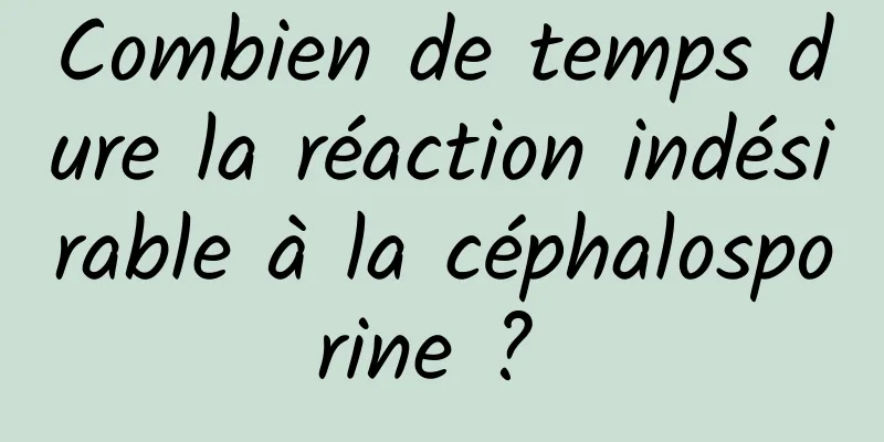 Combien de temps dure la réaction indésirable à la céphalosporine ? 