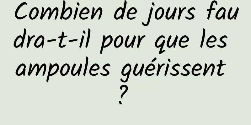 Combien de jours faudra-t-il pour que les ampoules guérissent ? 