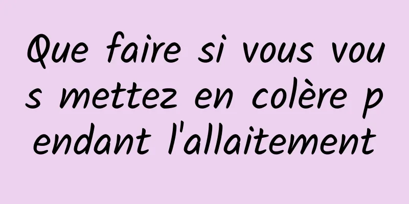 Que faire si vous vous mettez en colère pendant l'allaitement