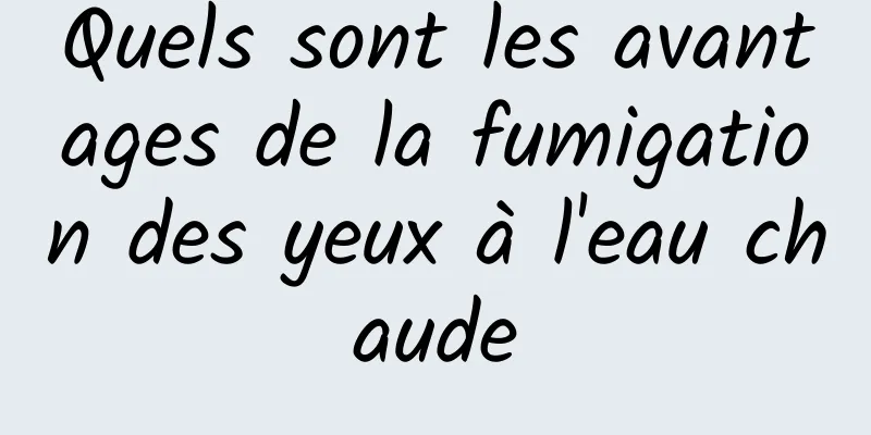 Quels sont les avantages de la fumigation des yeux à l'eau chaude