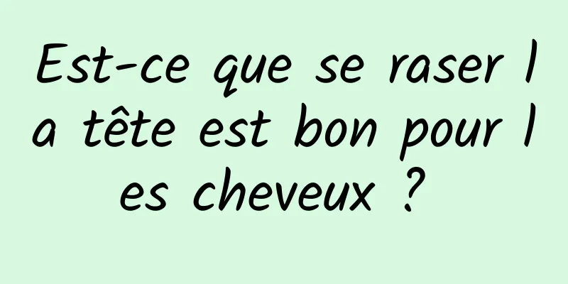 Est-ce que se raser la tête est bon pour les cheveux ? 