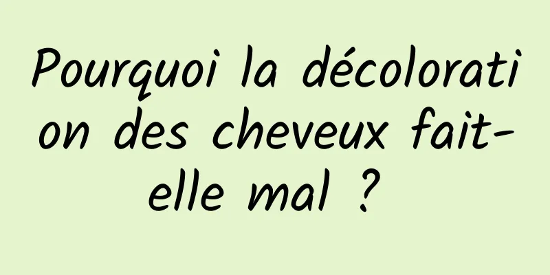 Pourquoi la décoloration des cheveux fait-elle mal ? 