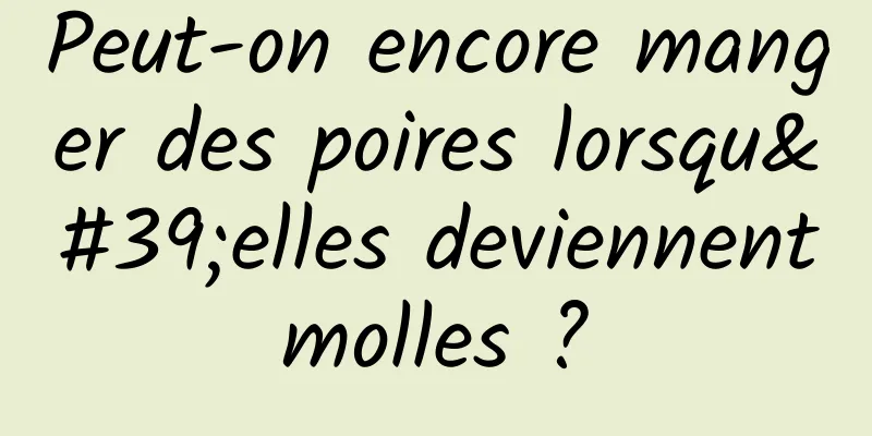 Peut-on encore manger des poires lorsqu'elles deviennent molles ? 