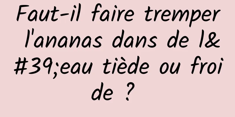 Faut-il faire tremper l'ananas dans de l'eau tiède ou froide ? 