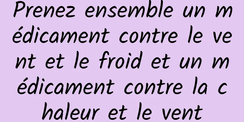 Prenez ensemble un médicament contre le vent et le froid et un médicament contre la chaleur et le vent