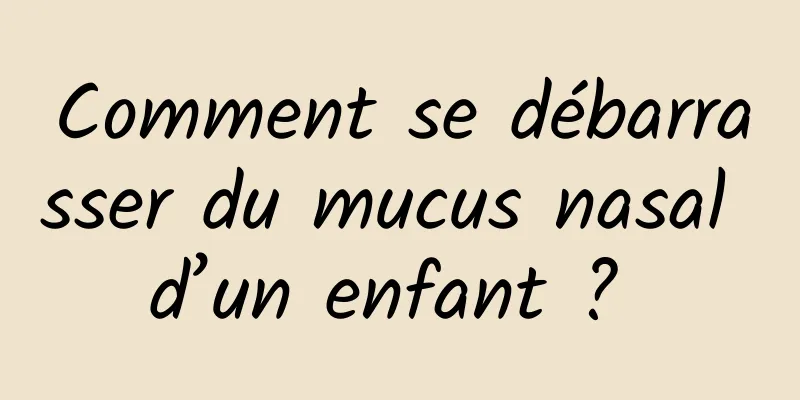 Comment se débarrasser du mucus nasal d’un enfant ? 