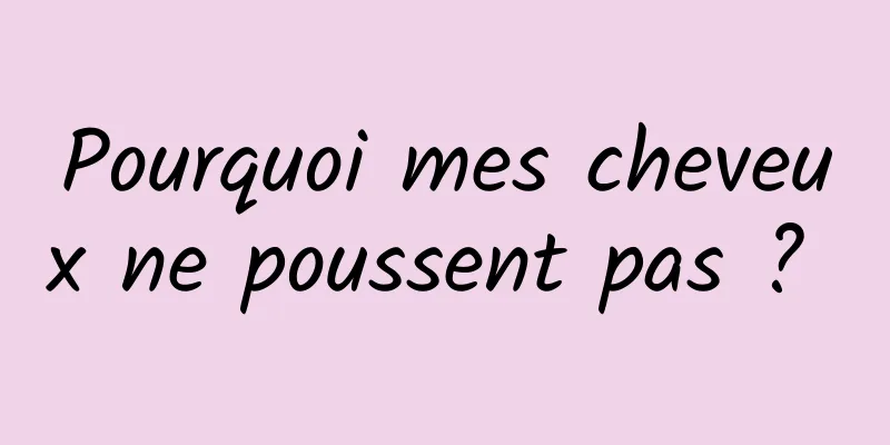 Pourquoi mes cheveux ne poussent pas ? 