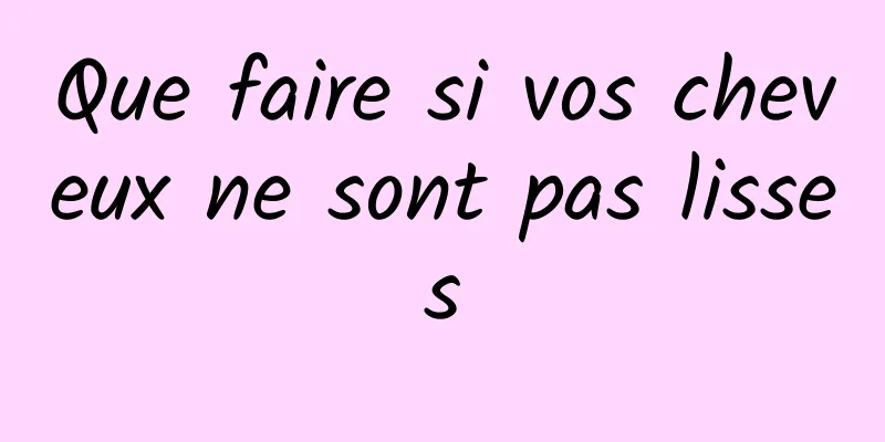 Que faire si vos cheveux ne sont pas lisses