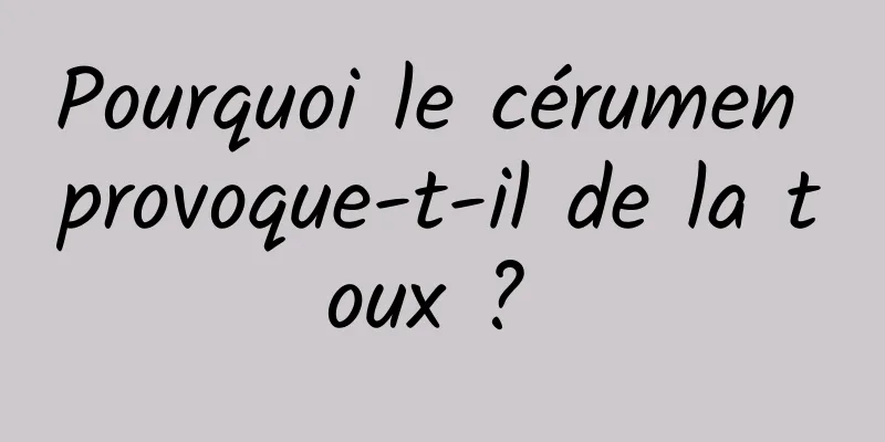 Pourquoi le cérumen provoque-t-il de la toux ? 