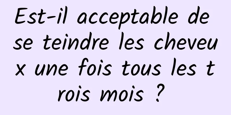 Est-il acceptable de se teindre les cheveux une fois tous les trois mois ? 