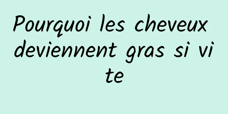 Pourquoi les cheveux deviennent gras si vite