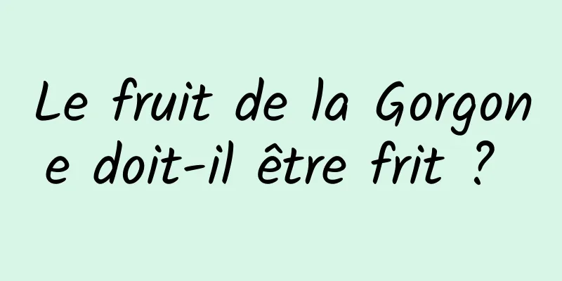 Le fruit de la Gorgone doit-il être frit ? 