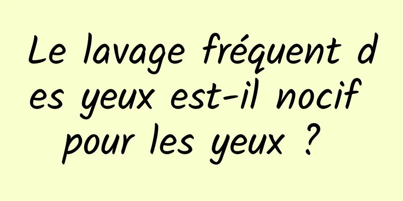 Le lavage fréquent des yeux est-il nocif pour les yeux ? 