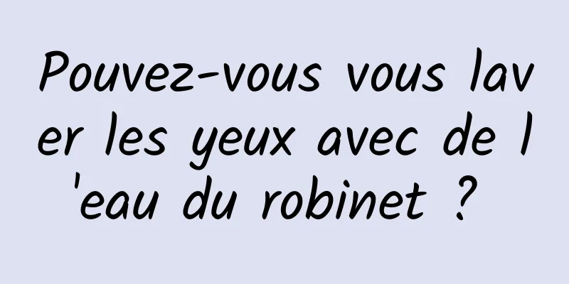 Pouvez-vous vous laver les yeux avec de l'eau du robinet ? 