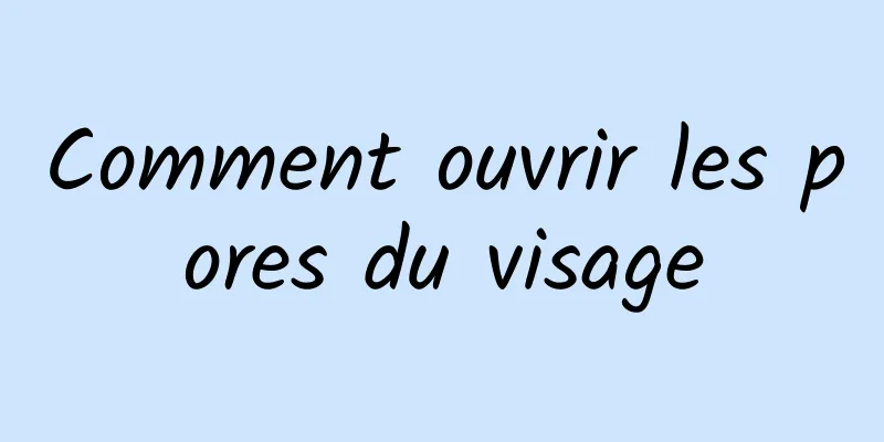 Comment ouvrir les pores du visage