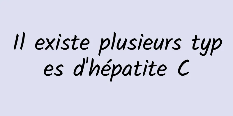 Il existe plusieurs types d'hépatite C