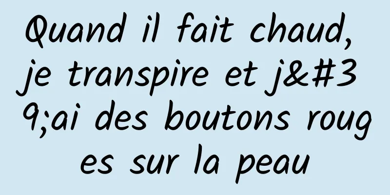 Quand il fait chaud, je transpire et j'ai des boutons rouges sur la peau