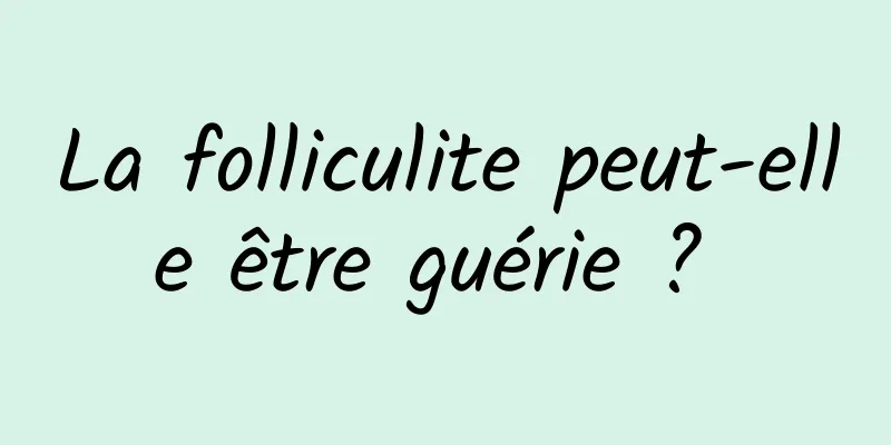 La folliculite peut-elle être guérie ? 