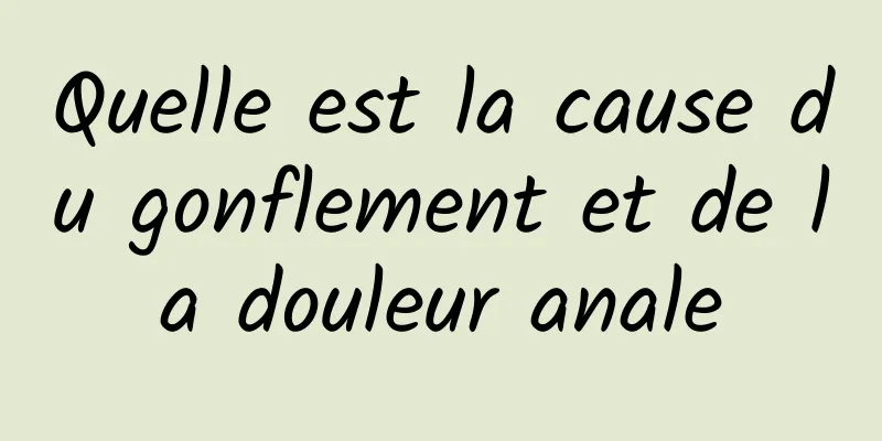 Quelle est la cause du gonflement et de la douleur anale