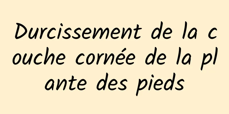 Durcissement de la couche cornée de la plante des pieds