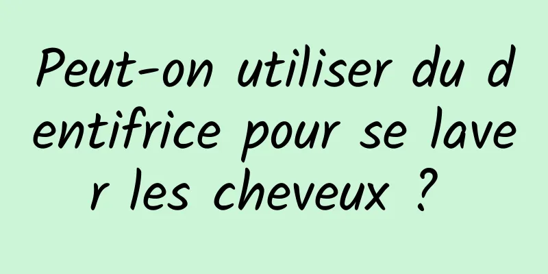 Peut-on utiliser du dentifrice pour se laver les cheveux ? 