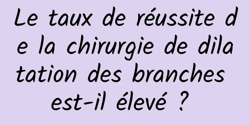 Le taux de réussite de la chirurgie de dilatation des branches est-il élevé ? 