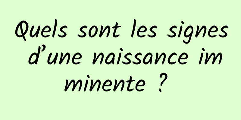 Quels sont les signes d’une naissance imminente ? 