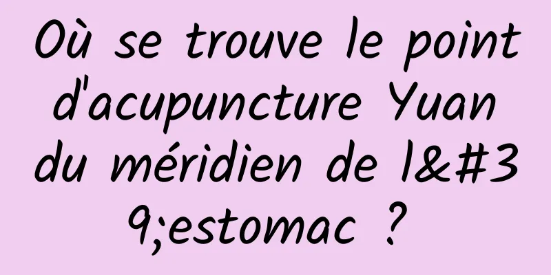 Où se trouve le point d'acupuncture Yuan du méridien de l'estomac ? 