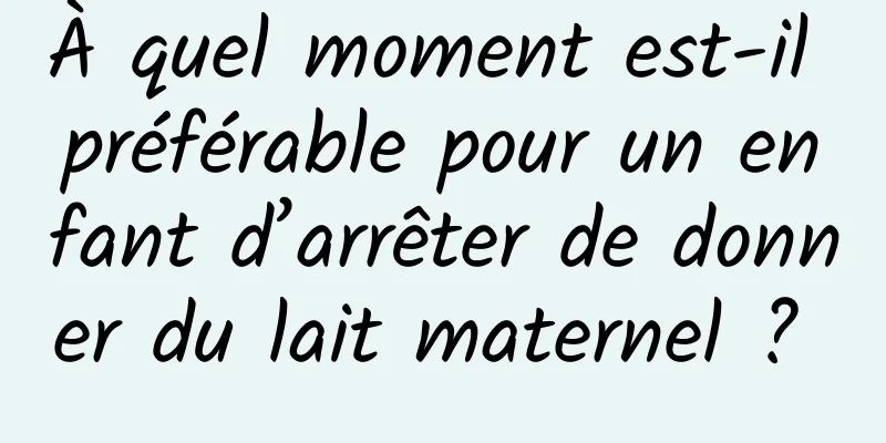 À quel moment est-il préférable pour un enfant d’arrêter de donner du lait maternel ? 