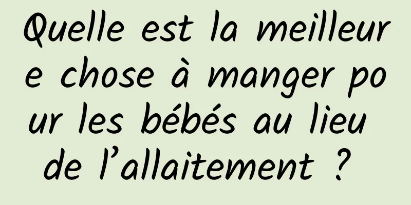 Quelle est la meilleure chose à manger pour les bébés au lieu de l’allaitement ? 