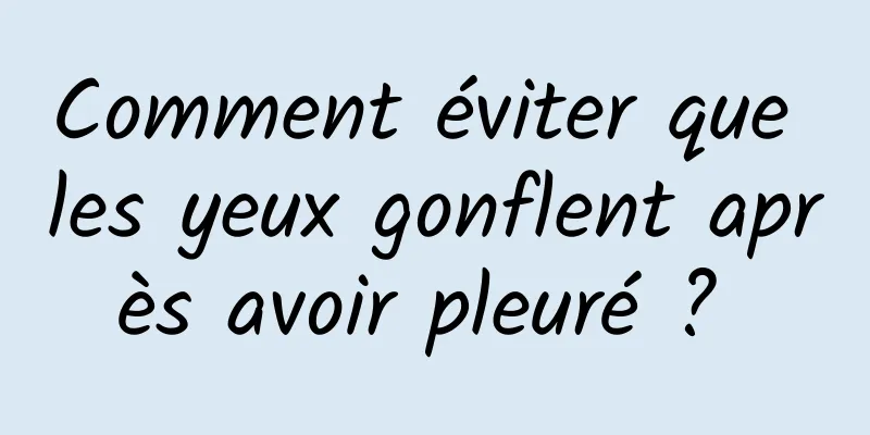 Comment éviter que les yeux gonflent après avoir pleuré ? 