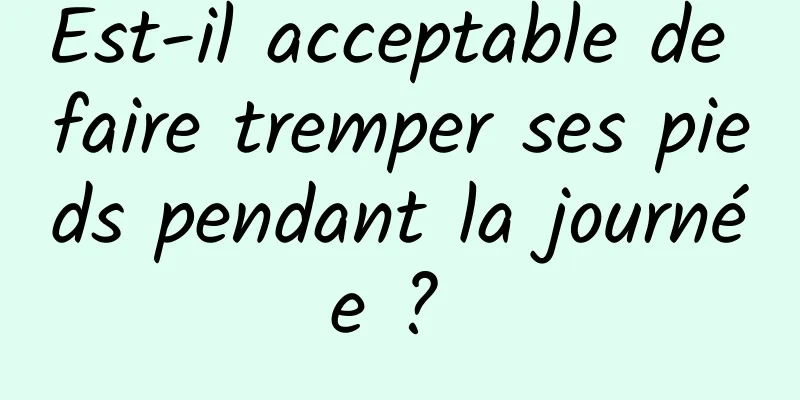 Est-il acceptable de faire tremper ses pieds pendant la journée ? 