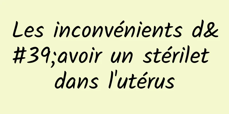 Les inconvénients d'avoir un stérilet dans l'utérus