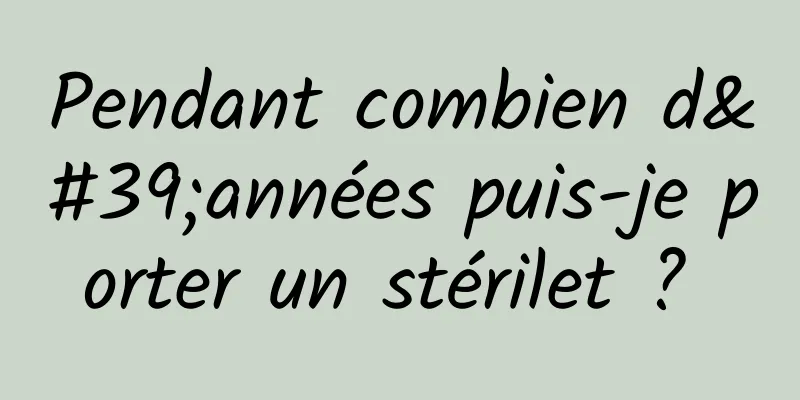 Pendant combien d'années puis-je porter un stérilet ? 