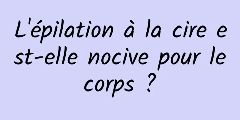 L'épilation à la cire est-elle nocive pour le corps ? 