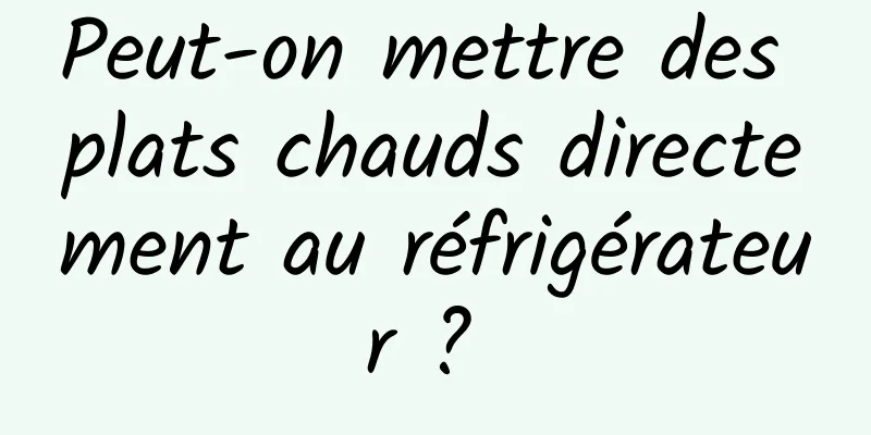 Peut-on mettre des plats chauds directement au réfrigérateur ? 