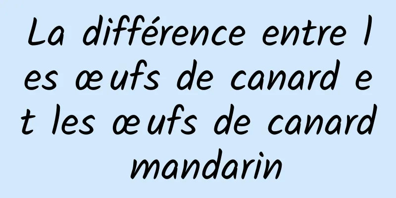 La différence entre les œufs de canard et les œufs de canard mandarin