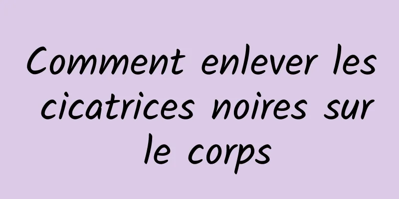 Comment enlever les cicatrices noires sur le corps